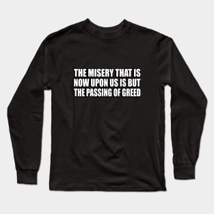 The misery that is now upon us is but the passing of greed Long Sleeve T-Shirt